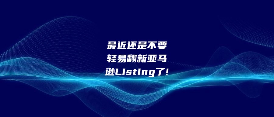 最近还是不要轻易翻新亚马逊Listing了!