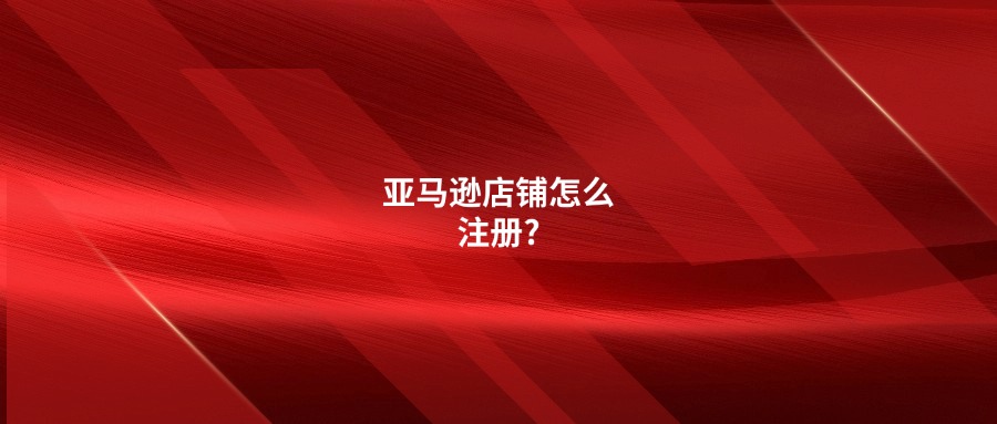 亚马逊店铺怎么注册?