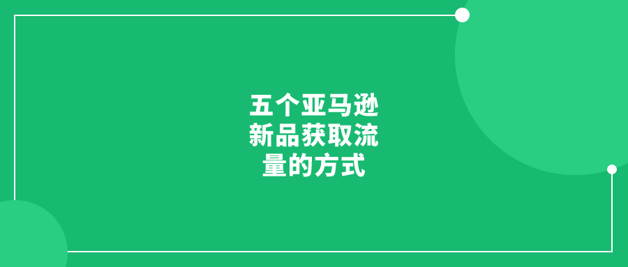 五个亚马逊新品获取流量的方式