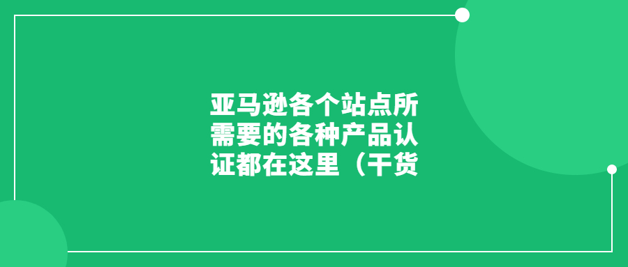亚马逊各个站点所需要的各种产品认证都在这里(干货