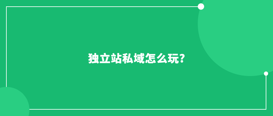 独立站私域怎么玩?