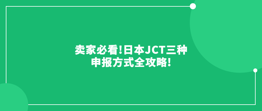 卖家必看!日本JCT三种申报方式全攻略!