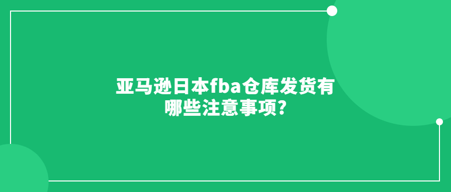 亚马逊日本fba仓库发货有哪些注意事项?