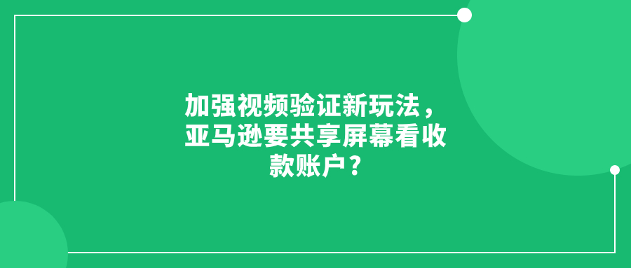 加强视频验证新玩法，亚马逊要共享屏幕看收款账户?