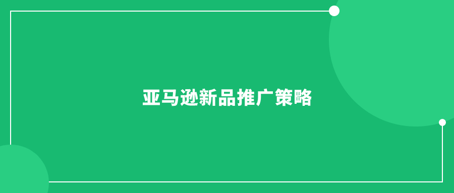 亚马逊新品推广策略