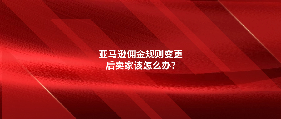 警惕成本增加!亚马逊佣金规则变更后卖家该怎么办?
