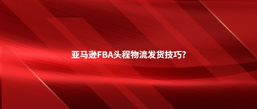 亚马逊FBA头程物流发货技巧?