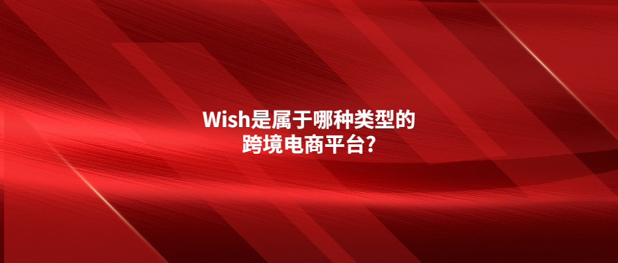 Wish是属于哪种类型的跨境电商平台?