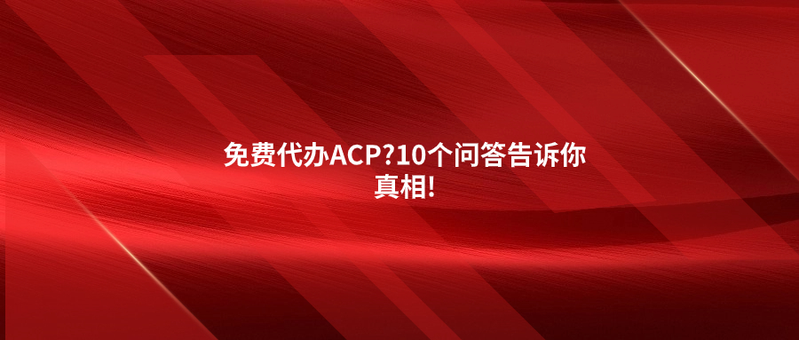 免费代办ACP?10个问答告诉你真相!