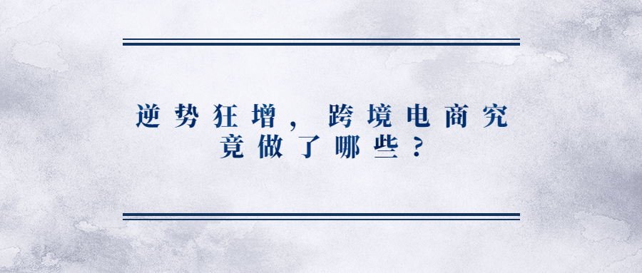 逆势狂增,跨境电商究竟做了哪些?