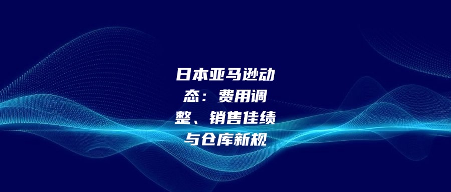 日本亚马逊动态：费用调整、销售佳绩与仓库新规
