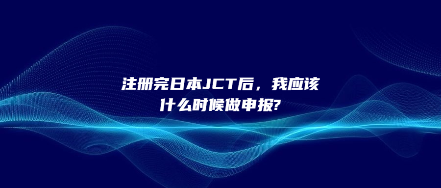 注册完日本JCT后，我应该什么时候做申报?