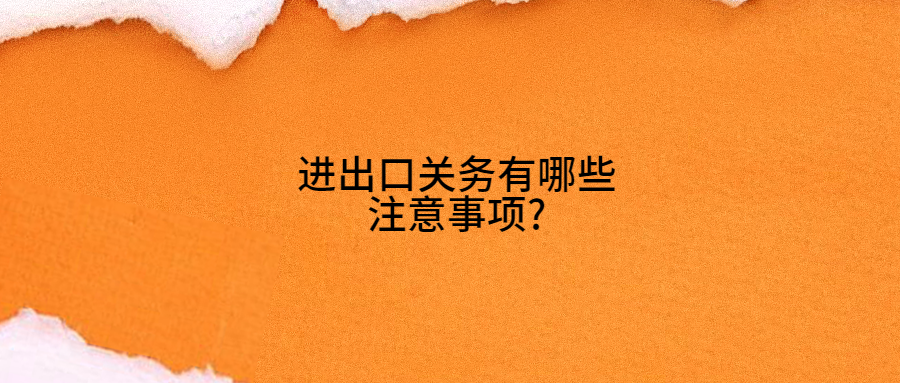 进出口关务有哪些注意事项?