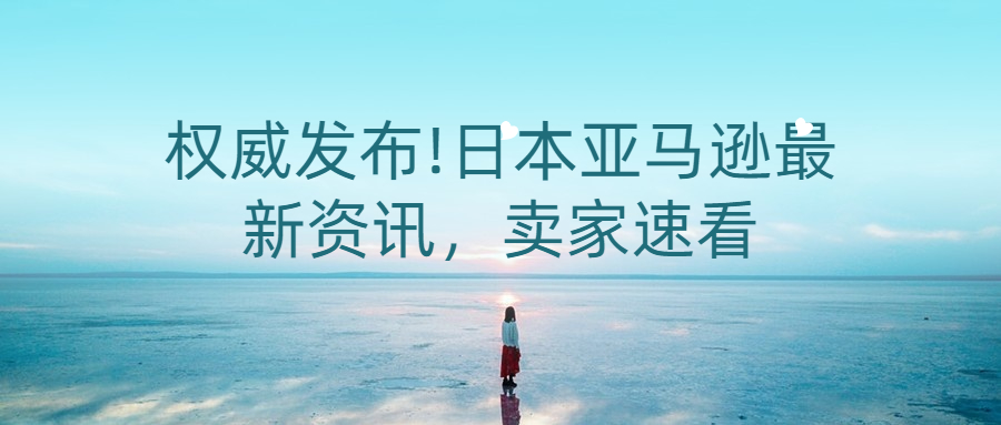 权威发布!日本亚马逊最新资讯,卖家速看