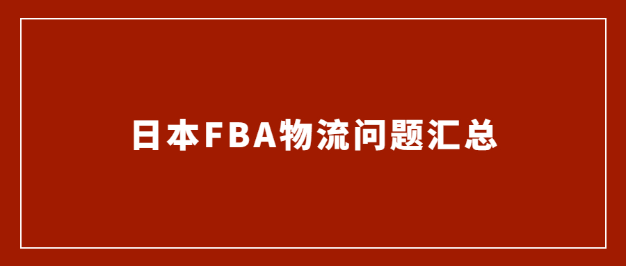 亚马逊日本站FBA发货物流常见问题汇总